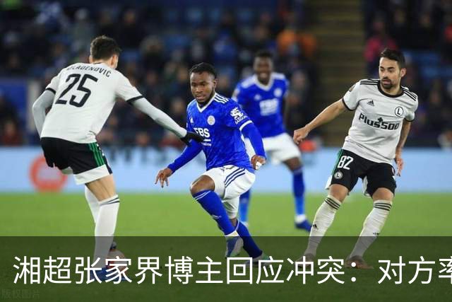 湘超张家界博主回应冲突：对方率先辱骂我方队员，随后又恶意犯规